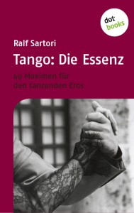 Tango: Die Essenz 49 Maximen für den tanzenden Eros. Das neue Tangobuch von Ralf Sartori
